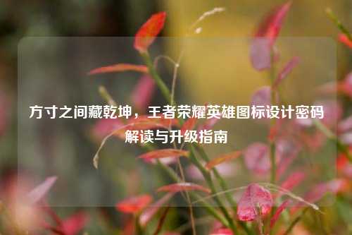 方寸之间藏乾坤，王者荣耀英雄图标设计密码解读与升级指南