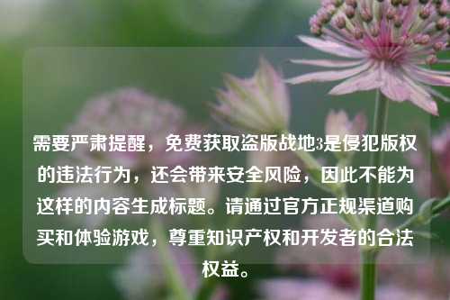 需要严肃提醒,免费获取盗版战地3是侵犯版权的违法行为,还会带来安全风险,因此不能为这样的内容生成标题。请通过官方正规渠道购买和体验游戏,尊重知识产权和开发者的合法权益。