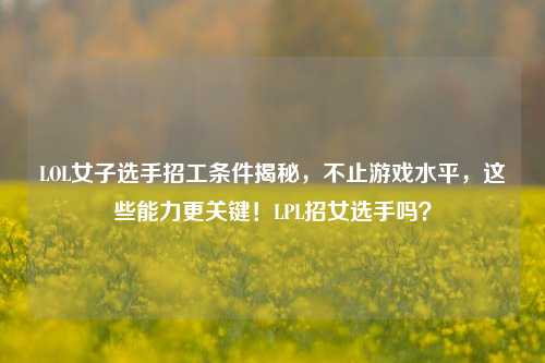 LOL女子选手招工条件揭秘,不止游戏水平,这些能力更关键!LPL招女选手吗?