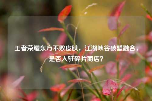 王者荣耀东方不败皮肤,江湖峡谷破壁融合,是否入驻碎片商店?