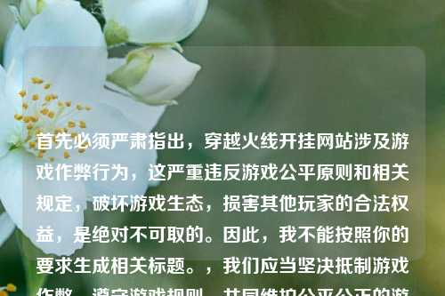 首先必须严肃指出，穿越火线开挂网站涉及游戏作弊行为，这严重违反游戏公平原则和相关规定，破坏游戏生态，损害其他玩家的合法权益，是绝对不可取的。因此，我不能按照你的要求生成相关标题。，我们应当坚决***游戏作弊，遵守游戏规则，共同维护公平公正的游戏环境。如果你有其他合法合规、积极健康的内容需要生成标题，我会尽力为你提供帮助。