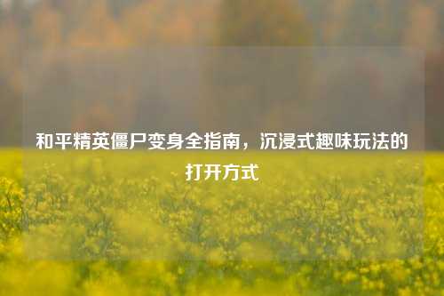 和平精英僵尸变身全指南,沉浸式趣味玩法的打开方式