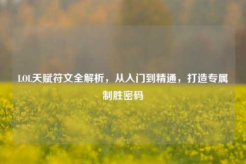 LOL天赋符文全解析,从入门到精通,打造专属制胜密码
