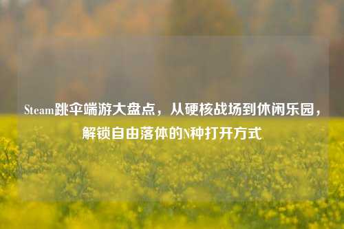 Steam跳伞端游大盘点,从硬核战场到休闲乐园,解锁自由落体的N种打开方式