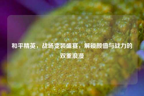 和平精英,战场变装盛宴,解锁颜值与战力的双重浪漫