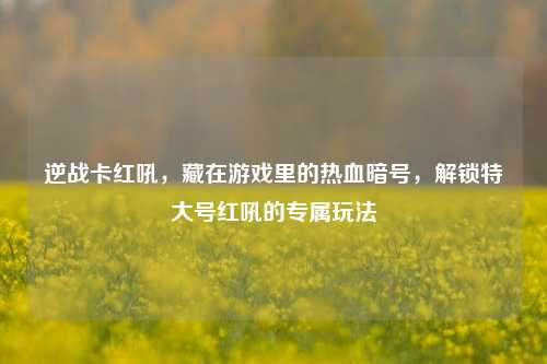 逆战卡红吼,藏在游戏里的热血暗号,解锁特大号红吼的专属玩法