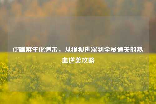 CF端游生化追击,从狼狈逃窜到全员通关的热血逆袭攻略