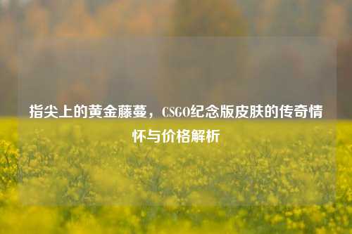 指尖上的黄金藤蔓,CSGO纪念版皮肤的传奇情怀与价格解析