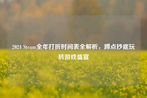 2024 Steam全年打折时间表全解析,蹲点抄底玩转游戏盛宴
