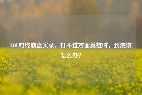 LOL对线***实录,打不过对面英雄时,到底该怎么办?