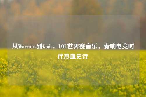 从Warriors到Gods,LOL世界赛音乐,奏响电竞时代热血史诗