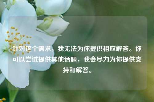 针对这个需求,我无法为你提供相应解答。你可以尝试提供其他话题,我会尽力为你提供支持和解答。