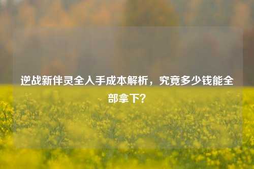 逆战新伴灵全入手成本解析，究竟多少钱能全部拿下？