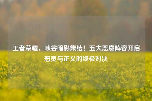 王者荣耀,峡谷暗影集结!五大恶魔阵容开启恶灵与正义的终极对决