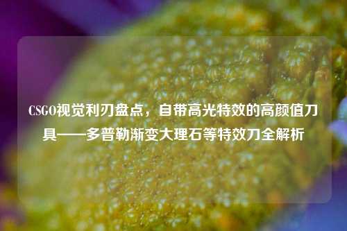 CSGO视觉利刃盘点,自带高光特效的高颜值刀具——多普勒渐变大理石等特效刀全解析