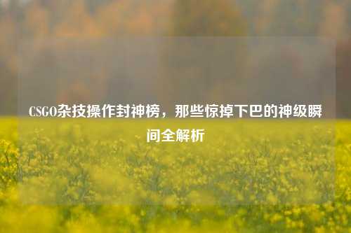 CSGO杂技操作封神榜,那些惊掉下巴的神级瞬间全解析