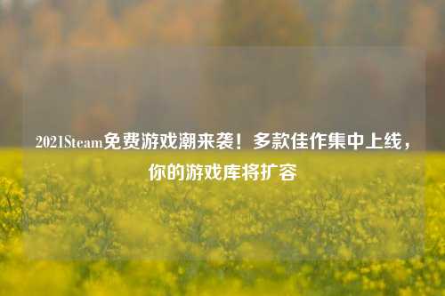 2021Steam免费游戏潮来袭!多款佳作集中上线,你的游戏库将扩容