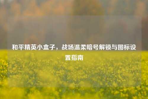 和平精英小盒子,战场温柔暗号解锁与图标设置指南