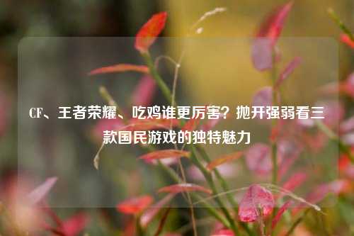 CF、王者荣耀、吃鸡谁更厉害?抛开强弱看三款国民游戏的独特魅力