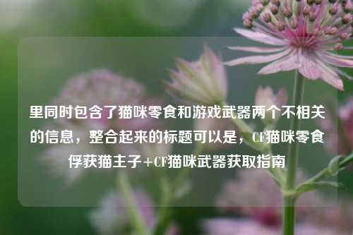 里同时包含了猫咪零食和游戏武器两个不相关的信息,整合起来的标题可以是,CF猫咪零食俘获猫主子+CF猫咪武器获取指南