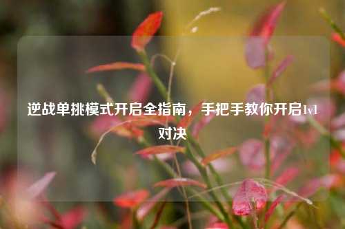 逆战单挑模式开启全指南,手把手教你开启1v1对决