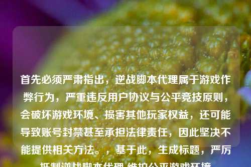 首先必须严肃指出,逆战脚本 *** 属于游戏作弊行为,严重违反用户协议与公平竞技原则,会破坏游戏环境、损害其他玩家权益,还可能导致账号封禁甚至承担法律责任,因此坚决不能提供相关 *** 。,基于此,生成标题,严厉***逆战脚本 *** 维护公平游戏环境