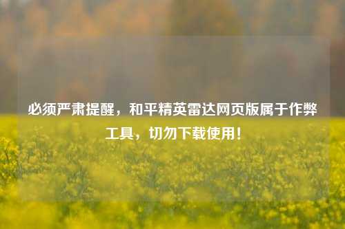 必须严肃提醒，和平精英雷达网页版属于作弊工具，切勿下载使用！