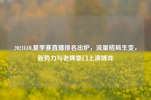 2021LOL夏季赛直播排名出炉,流量格局生变,新势力与老牌豪门上演博弈