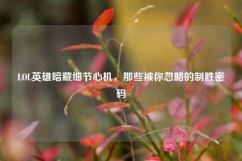 LOL英雄暗藏细节心机,那些被你忽略的制胜密码