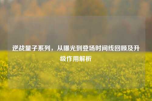 逆战量子系列,从曝光到登场时间线回顾及升级作用解析