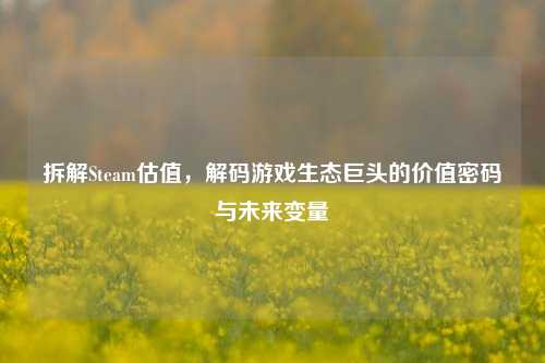 拆解Steam估值，解码游戏生态巨头的价值密码与未来变量