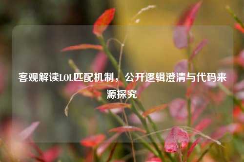 客观解读LOL匹配机制，公开逻辑澄清与代码来源探究
