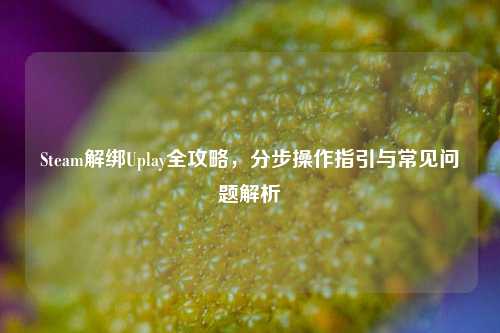Steam解绑Uplay全攻略,分步操作指引与常见问题解析