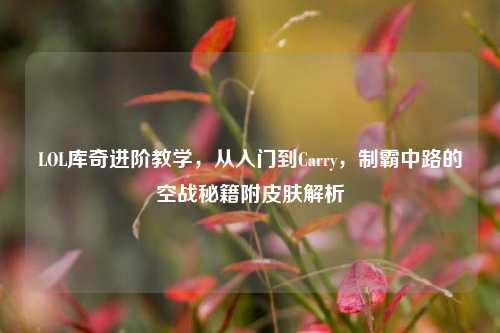 LOL库奇进阶教学，从入门到Carry，制霸中路的空战秘籍附皮肤解析