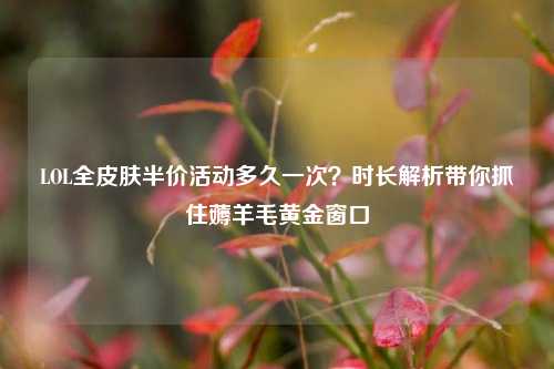 LOL全皮肤半价活动多久一次？时长解析带你抓住薅羊毛黄金窗口