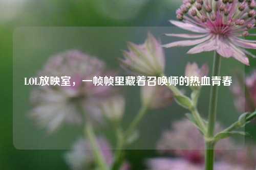 LOL放映室，一帧帧里藏着召唤师的热血青春