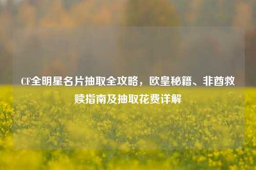CF全明星名片抽取全攻略，欧皇秘籍、非酋救赎指南及抽取花费详解