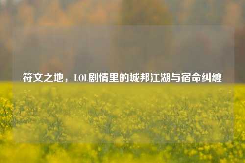 符文之地，LOL剧情里的城邦江湖与宿命纠缠