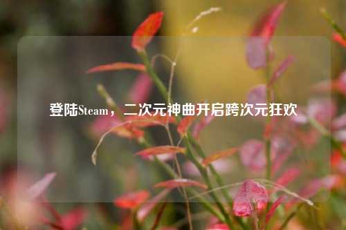 登陆Steam,二次元神曲开启跨次元狂欢