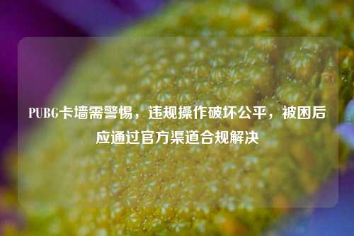 PUBG卡墙需警惕，违规操作破坏公平，被困后应通过官方渠道合规解决