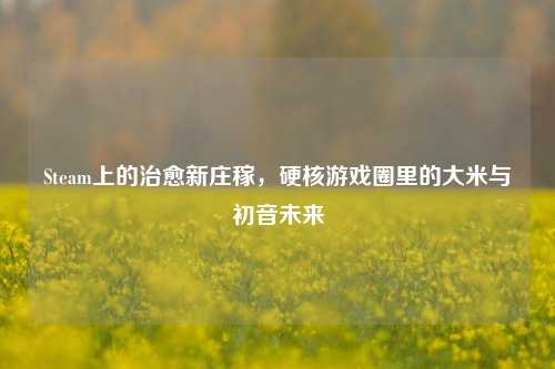 Steam上的治愈新庄稼，硬核游戏圈里的大米与初音未来