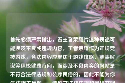 首先必须严肃指出，看王者荣耀片这种表述可能涉及不良或违规内容，王者荣耀作为正规竞技游戏，合法内容应聚焦于游戏攻略、赛事解说等积极健康方向，而涉及不良内容的网站是不符合法律法规和公序良俗的，因此不能为你生成相关标题。，请遵守法律法规和 *** 文明规范，关注游戏的积极健康内容。如果你有关于王者荣耀合法合规内容的标题需求，我会尽力为你提供帮助。