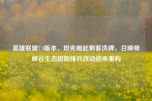 英雄联盟7.4版本，坦克崛起刺客洗牌，召唤师峡谷生态因前排兵改动迎来重构