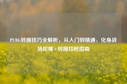 PUBG转圈技巧全解析，从入门到精通，化身战场陀螺+转圈切枪指南