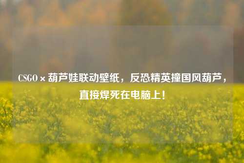 CSGO×葫芦娃联动壁纸，反恐精英撞国风葫芦，直接焊死在电脑上！