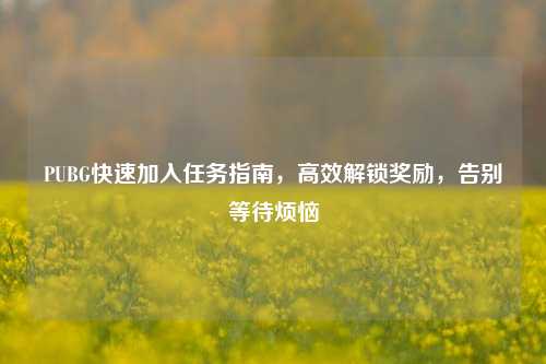 PUBG快速加入任务指南，高效解锁奖励，告别等待烦恼