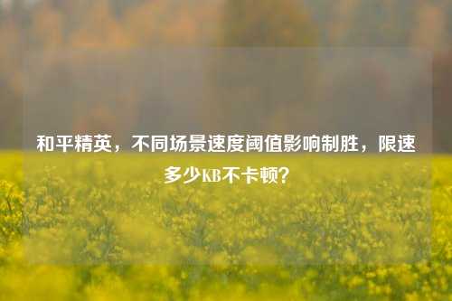和平精英，不同场景速度阈值影响制胜，限速多少KB不卡顿？