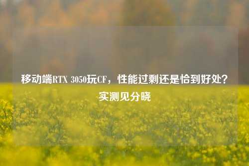 移动端RTX 3050玩CF，性能过剩还是恰到好处？实测见分晓