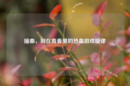 插曲，刻在青春里的热血游戏旋律