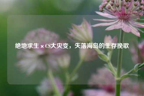 绝地求生×CS大灾变，失落海岛的生存挽歌
